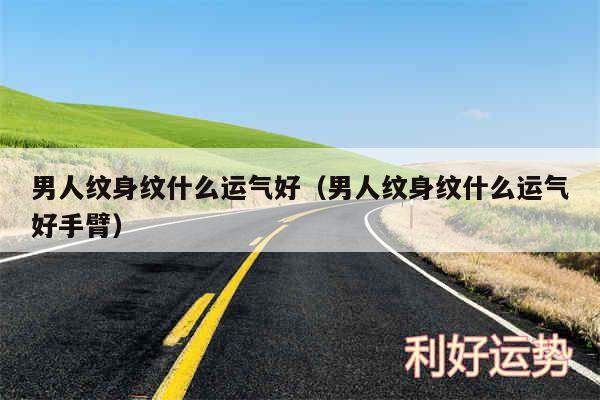 男人纹身纹什么运气好以及男人纹身纹什么运气好手臂