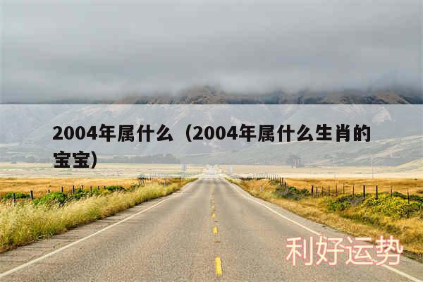 2004年属什么以及2004年属什么生肖的宝宝
