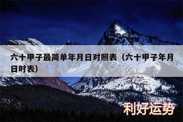 六十甲子最简单年月日对照表以及六十甲子年月日时表