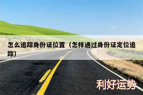 怎么追踪身份证位置以及怎样通过身份证定位追踪