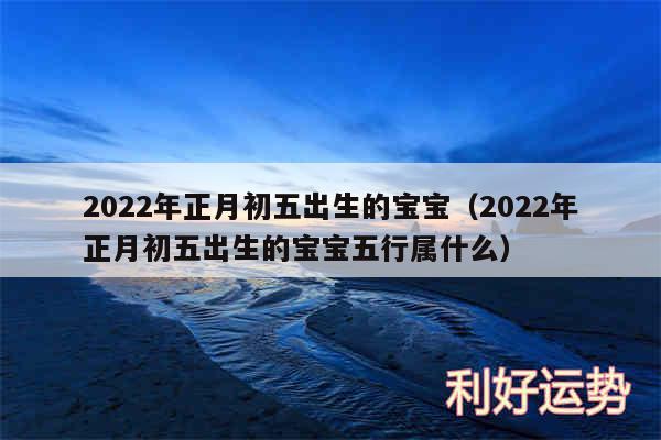 2024年正月初五出生的宝宝以及2024年正月初五出生的宝宝五行属什么