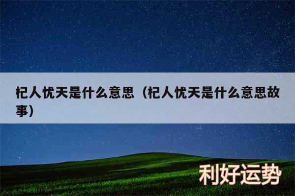 杞人忧天是什么意思以及杞人忧天是什么意思故事