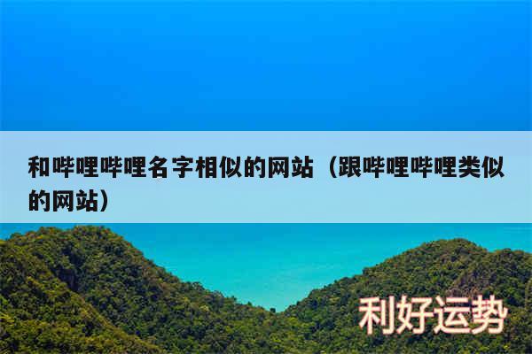 和哔哩哔哩名字相似的网站以及跟哔哩哔哩类似的网站