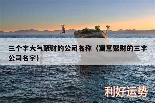 三个字大气聚财的公司名称以及寓意聚财的三字公司名字