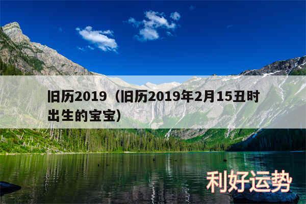 旧历2019以及旧历2019年2月15丑时出生的宝宝