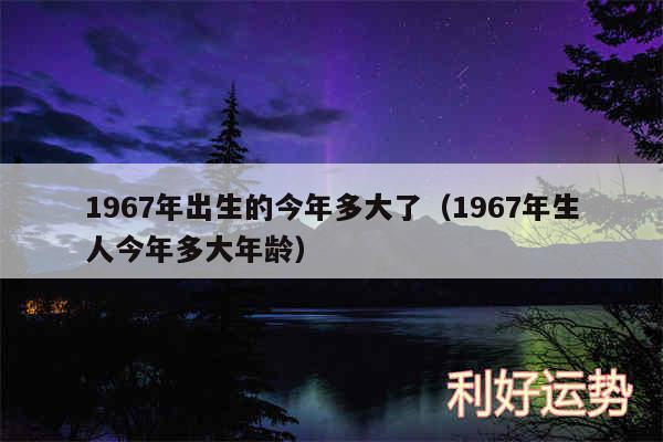 1967年出生的今年多大了以及1967年生人今年多大年龄