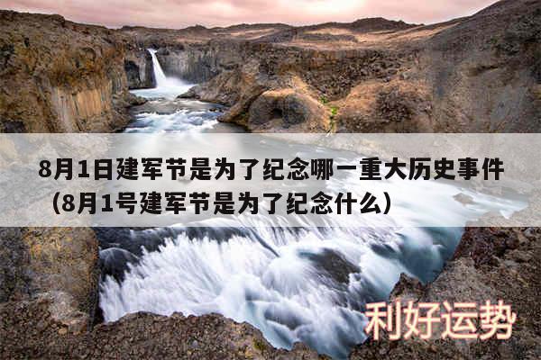 8月1日建军节是为了纪念哪一重大历史事件以及8月1号建军节是为了纪念什么
