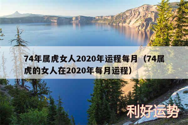 74年属虎女人2020年运程每月以及74属虎的女人在2020年每月运程