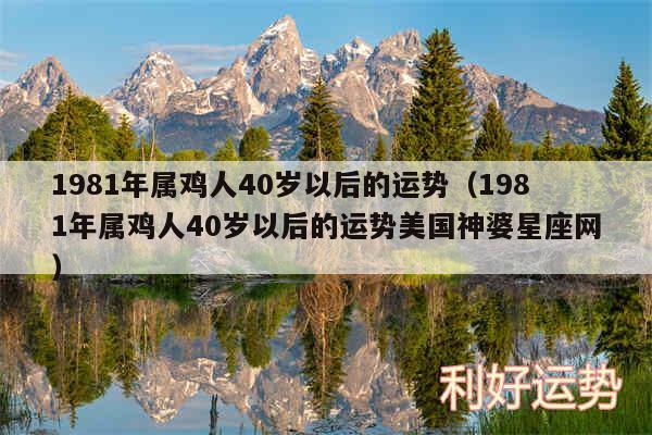 1981年属鸡人40岁以后的运势以及1981年属鸡人40岁以后的运势美国神婆星座网