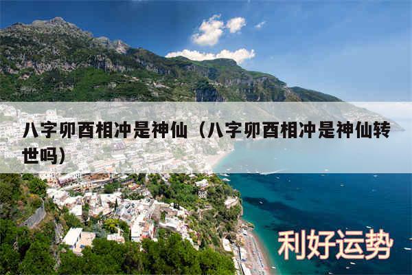 八字卯酉相冲是神仙以及八字卯酉相冲是神仙转世吗