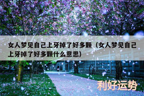 女人梦见自己上牙掉了好多颗以及女人梦见自己上牙掉了好多颗什么意思
