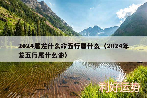 2024属龙什么命五行属什么以及2024年龙五行属什么命