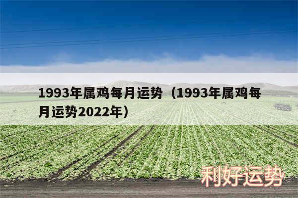 1993年属鸡每月运势以及1993年属鸡每月运势2024年