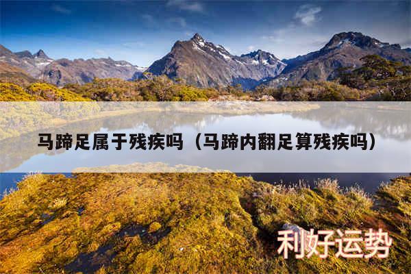 马蹄足属于残疾吗以及马蹄内翻足算残疾吗