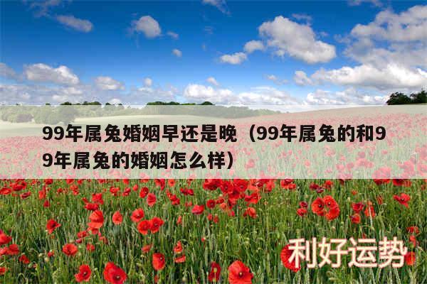 99年属兔婚姻早还是晚以及99年属兔的和99年属兔的婚姻怎么样