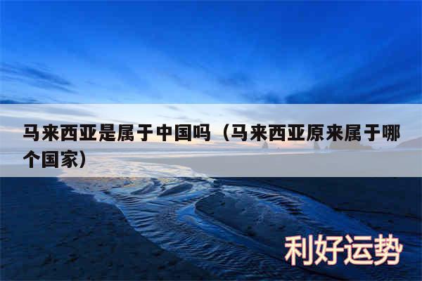 马来西亚是属于中国吗以及马来西亚原来属于哪个国家