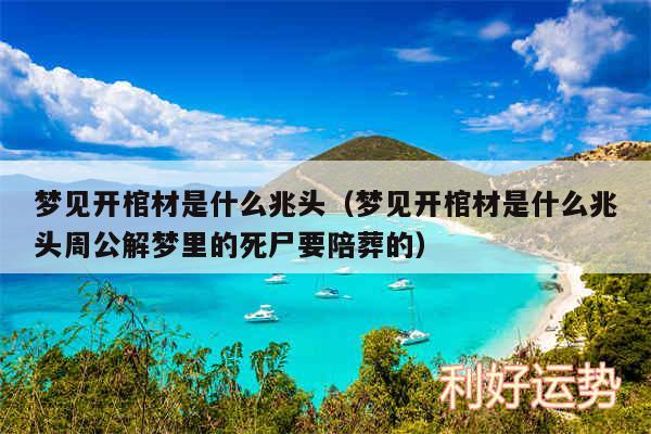 梦见开棺材是什么兆头以及梦见开棺材是什么兆头周公解梦里的死尸要陪葬的