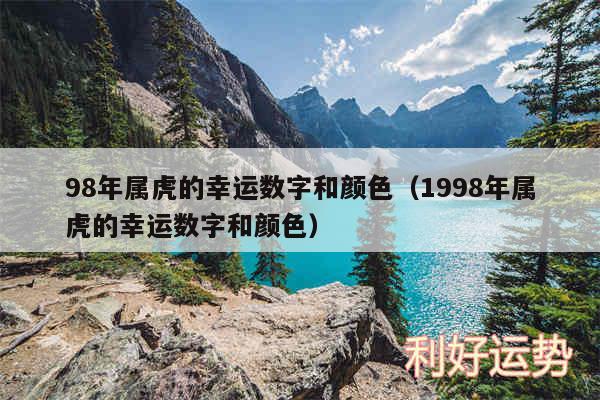 98年属虎的幸运数字和颜色以及1998年属虎的幸运数字和颜色