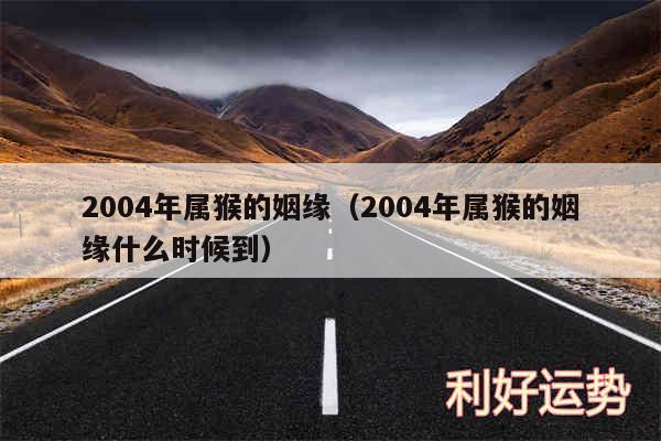 2004年属猴的姻缘以及2004年属猴的姻缘什么时候到