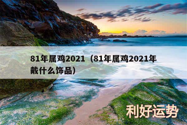 81年属鸡2024以及81年属鸡2024年戴什么饰品