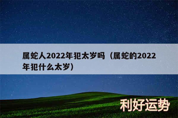 属蛇人2024年犯太岁吗以及属蛇的2024年犯什么太岁