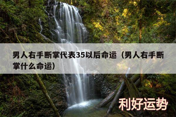 男人右手断掌代表35以后命运以及男人右手断掌什么命运