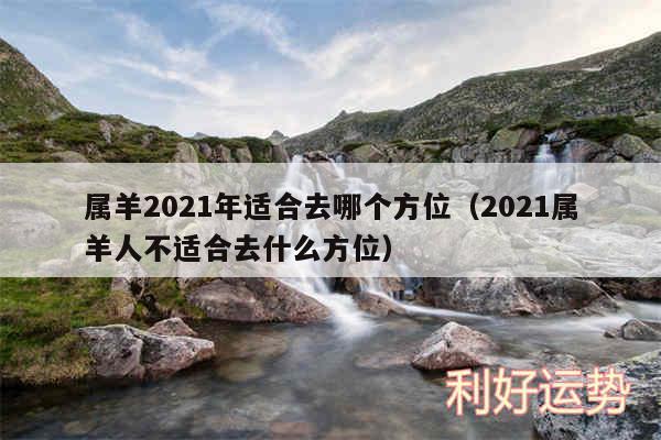 属羊2024年适合去哪个方位以及2024属羊人不适合去什么方位