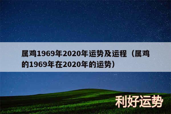 属鸡1969年2020年运势及运程以及属鸡的1969年在2020年的运势