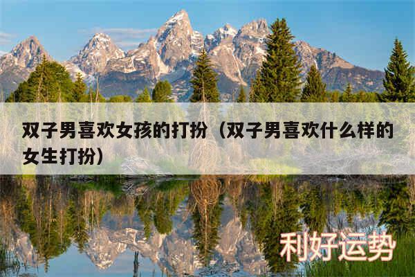 双子男喜欢女孩的打扮以及双子男喜欢什么样的女生打扮
