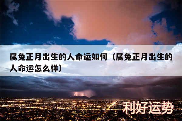 属兔正月出生的人命运如何以及属兔正月出生的人命运怎么样