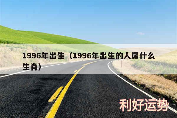 1996年出生以及1996年出生的人属什么生肖