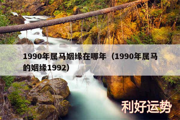 1990年属马姻缘在哪年以及1990年属马的姻缘1992