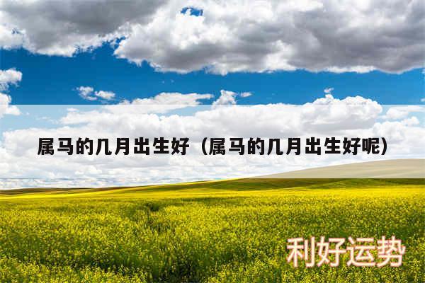 属马的几月出生好以及属马的几月出生好呢