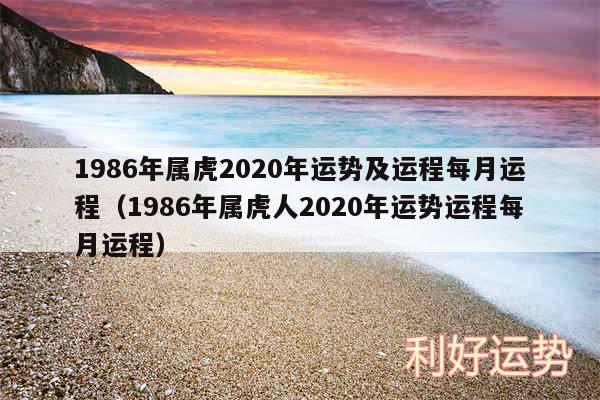 1986年属虎2020年运势及运程每月运程以及1986年属虎人2020年运势运程每月运程