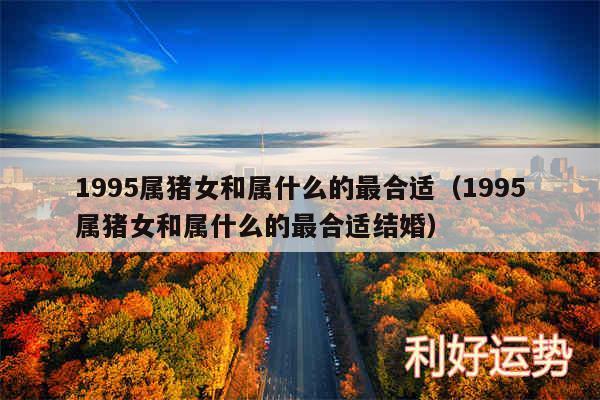 1995属猪女和属什么的最合适以及1995属猪女和属什么的最合适结婚