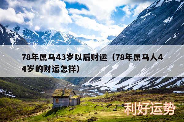 78年属马43岁以后财运以及78年属马人44岁的财运怎样