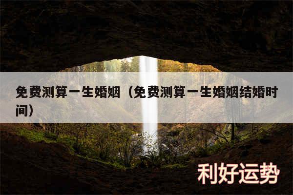 免费测算一生婚姻以及免费测算一生婚姻结婚时间