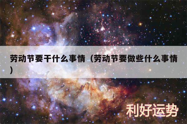 劳动节要干什么事情以及劳动节要做些什么事情