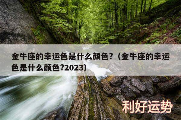金牛座的幸运色是什么颜色?以及金牛座的幸运色是什么颜色?2024
