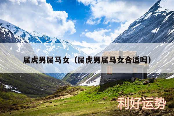 属虎男属马女以及属虎男属马女合适吗