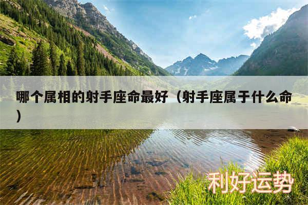 哪个属相的射手座命最好以及射手座属于什么命