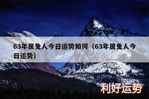 63年属兔人今日运势如何以及63年属兔人今日运势