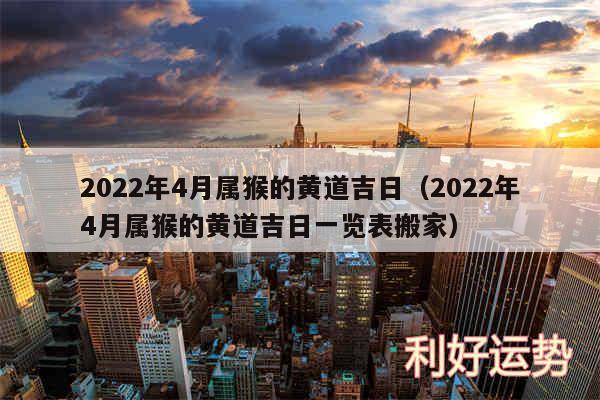 2024年4月属猴的黄道吉日以及2024年4月属猴的黄道吉日一览表搬家