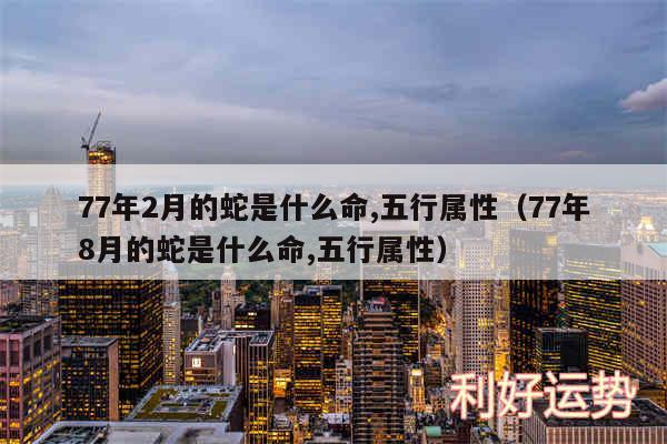 77年2月的蛇是什么命,五行属性以及77年8月的蛇是什么命,五行属性