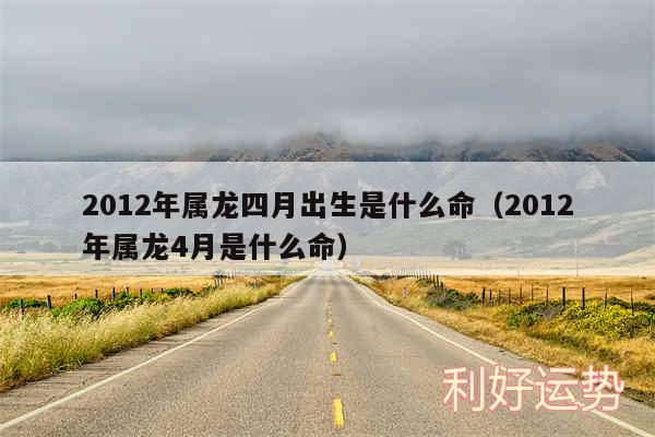 2012年属龙四月出生是什么命以及2012年属龙4月是什么命