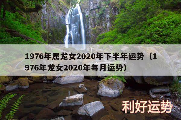 1976年属龙女2020年下半年运势以及1976年龙女2020年每月运势