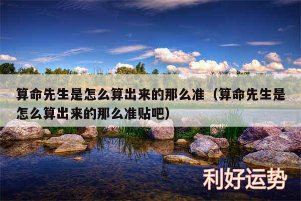 算命先生是怎么算出来的那么准以及算命先生是怎么算出来的那么准贴吧