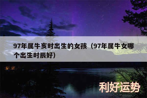 97年属牛亥时出生的女孩以及97年属牛女哪个出生时辰好