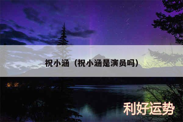 祝小涵以及祝小涵是演员吗