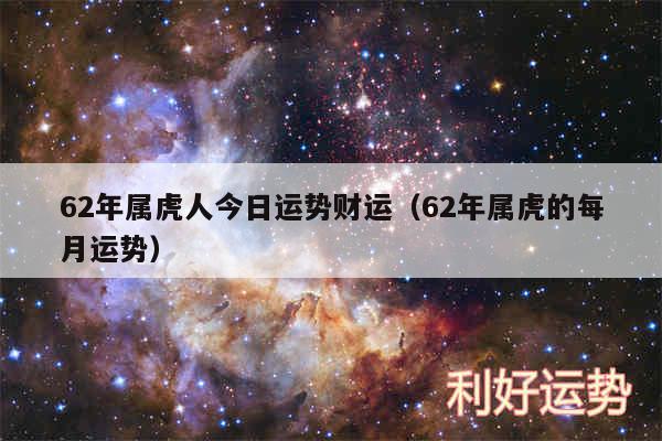 62年属虎人今日运势财运以及62年属虎的每月运势